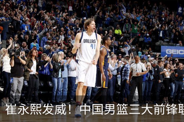 崔永熙发威！中国男篮三大前锋联手奏响胜利进行曲
